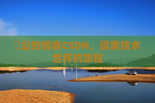 玦尘的博客CSDN，探索技术世界的旅程
